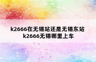 k2666在无锡站还是无锡东站 k2666无锡哪里上车